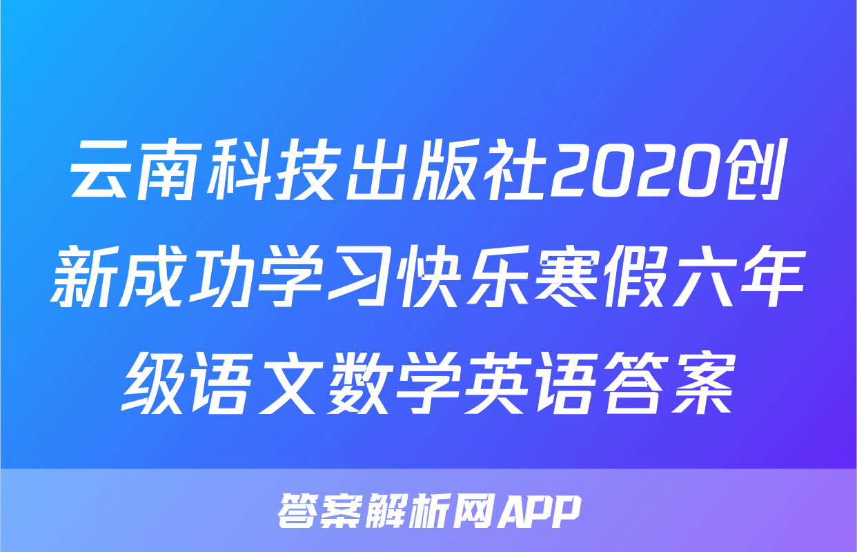 云南科技出版社2020创新成功学习快乐寒假六年级语文数学英语答案