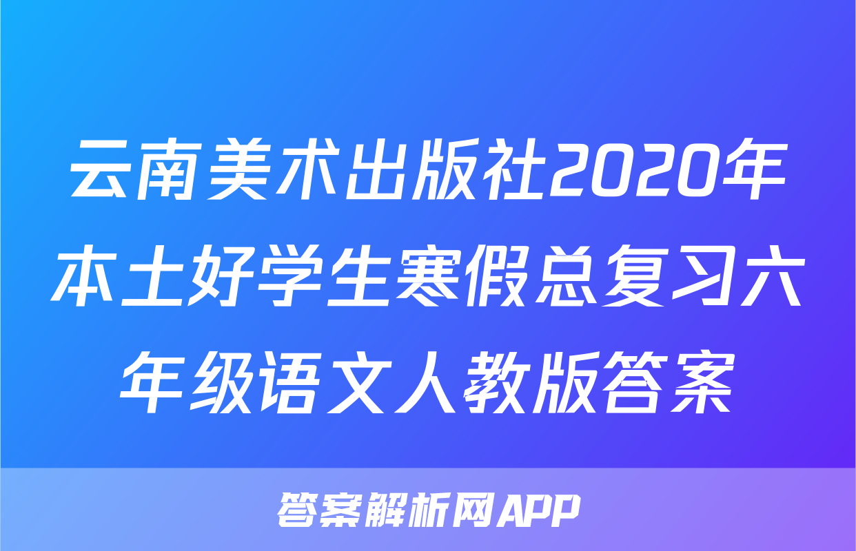 云南美术出版社2020年本土好学生寒假总复习六年级语文人教版答案
