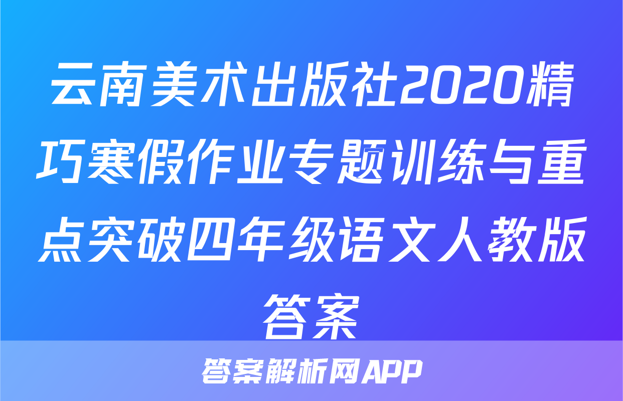 云南美术出版社2020精巧寒假作业专题训练与重点突破四年级语文人教版答案