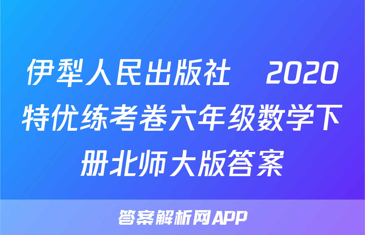 伊犁人民出版社​2020特优练考卷六年级数学下册北师大版答案