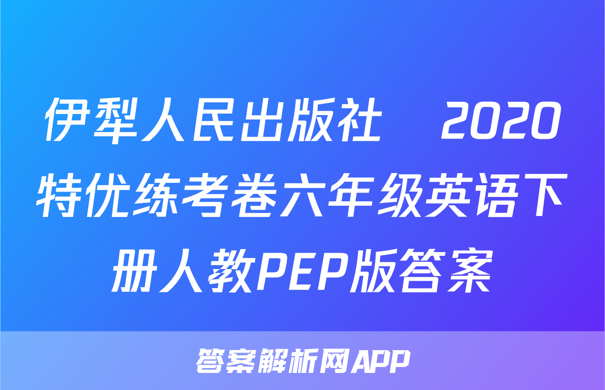 伊犁人民出版社​2020特优练考卷六年级英语下册人教PEP版答案