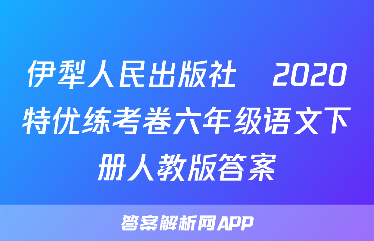 伊犁人民出版社​2020特优练考卷六年级语文下册人教版答案