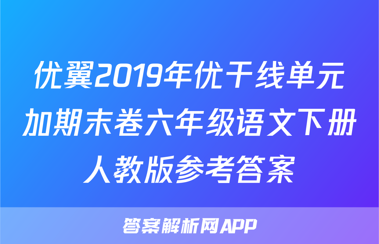 优翼2019年优干线单元加期末卷六年级语文下册人教版参考答案