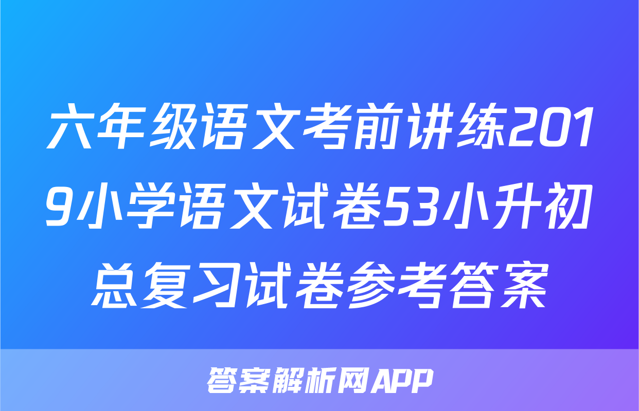 六年级语文考前讲练2019小学语文试卷53小升初总复习试卷参考答案