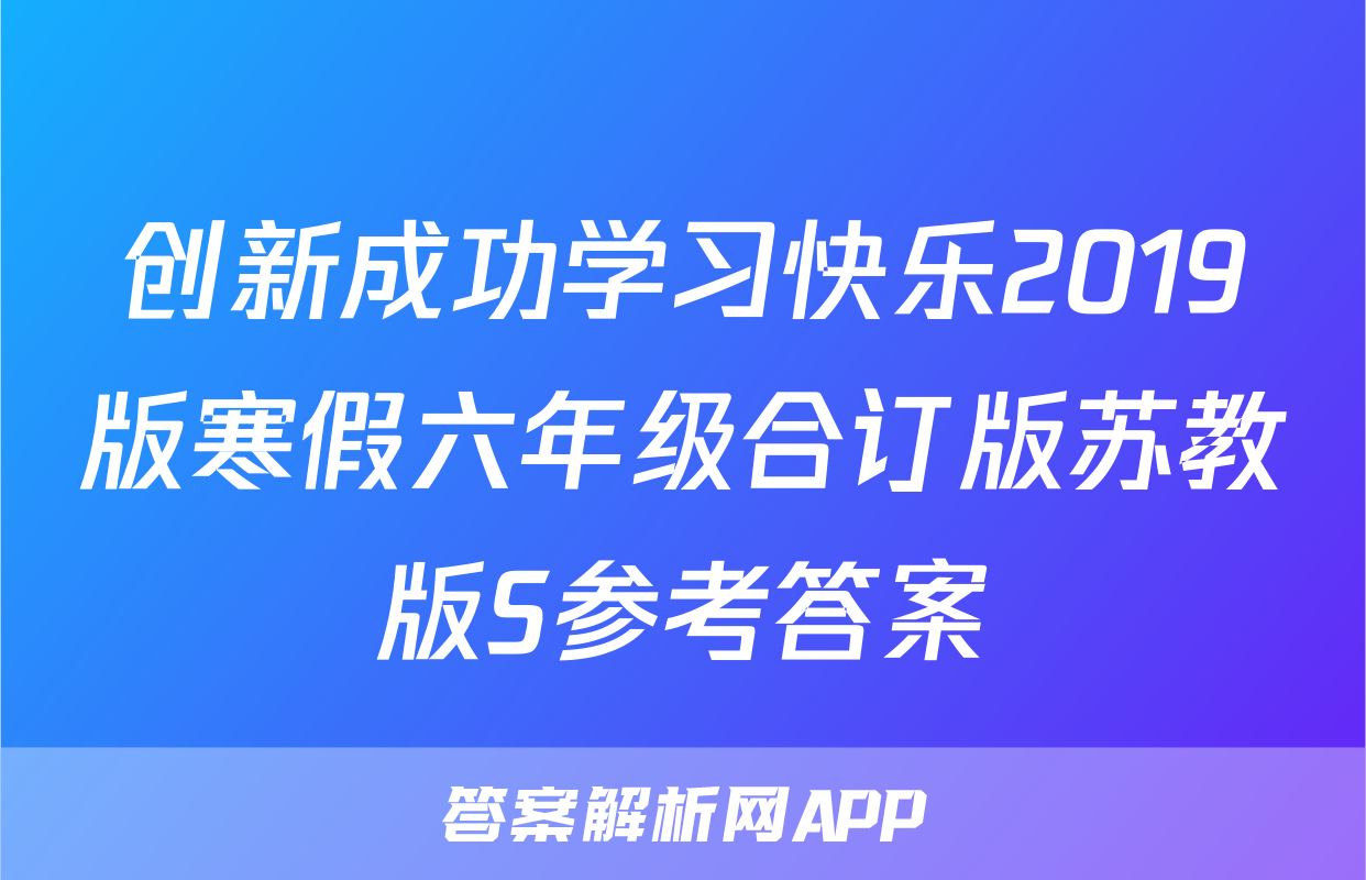 创新成功学习快乐2019版寒假六年级合订版苏教版S参考答案