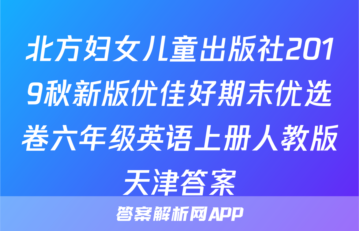 北方妇女儿童出版社2019秋新版优佳好期末优选卷六年级英语上册人教版天津答案
