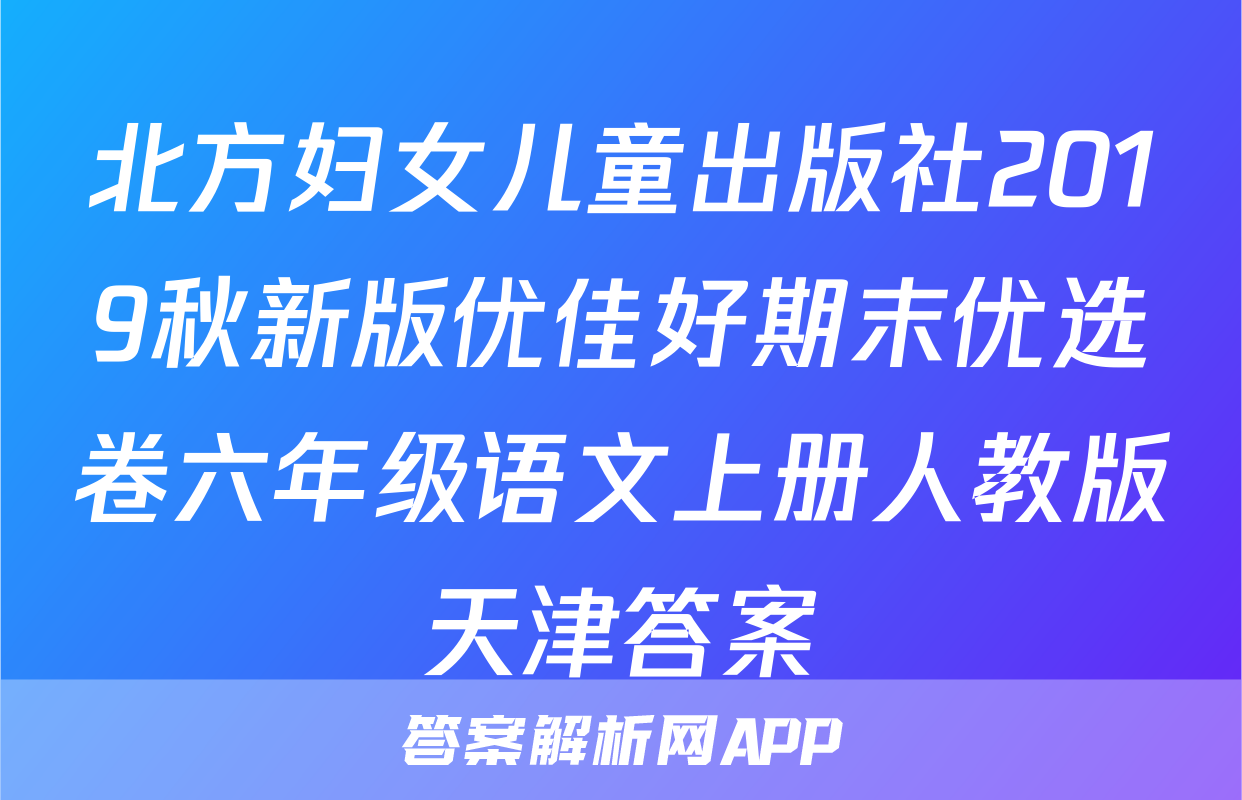 北方妇女儿童出版社2019秋新版优佳好期末优选卷六年级语文上册人教版天津答案