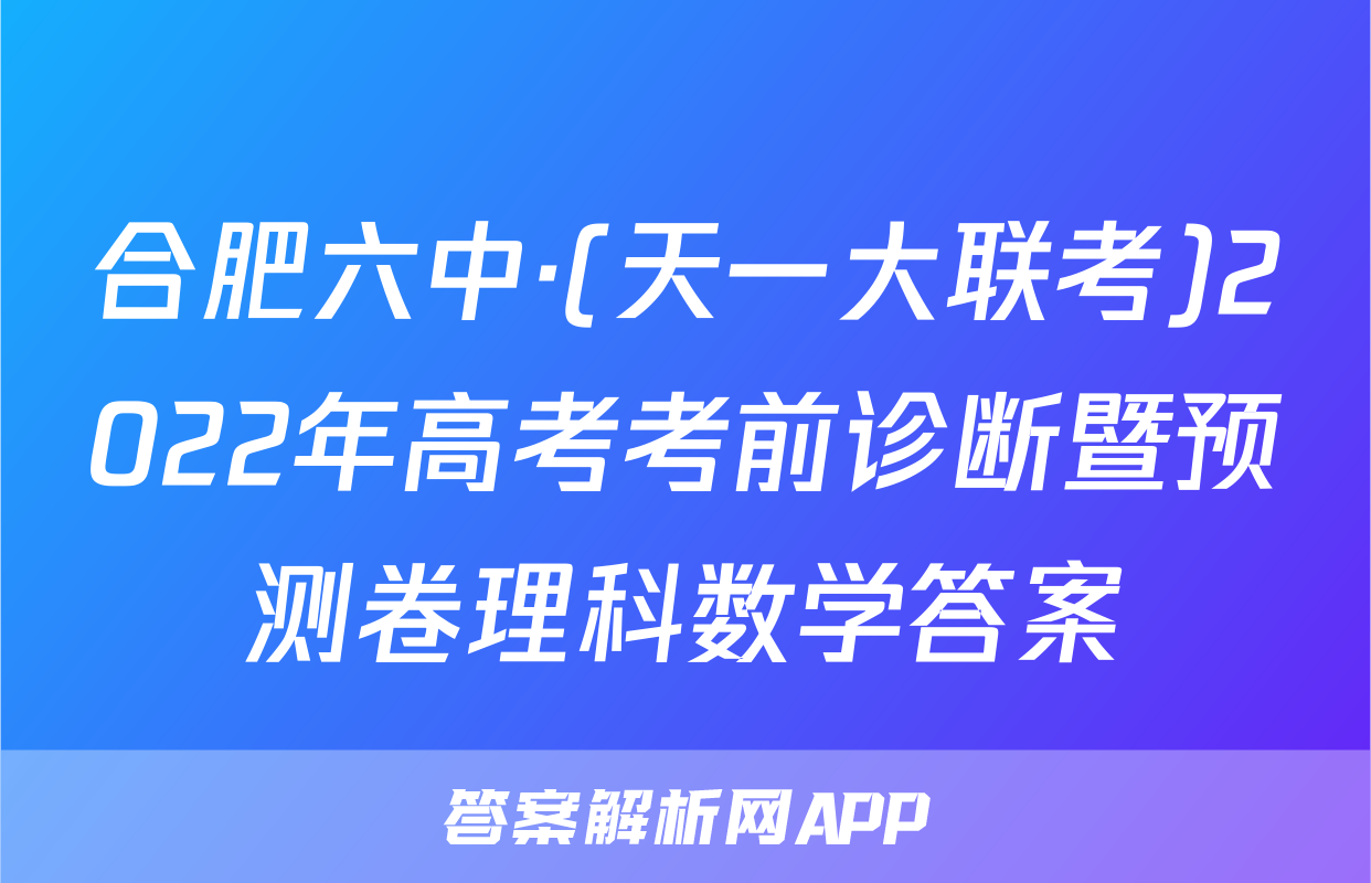 合肥六中·(天一大联考)2022年高考考前诊断暨预测卷理科数学答案