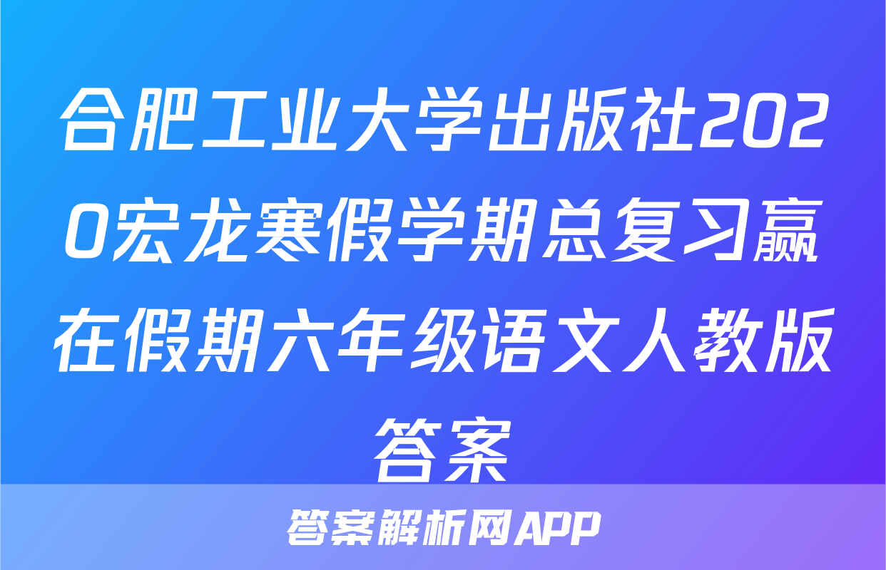 合肥工业大学出版社2020宏龙寒假学期总复习赢在假期六年级语文人教版答案