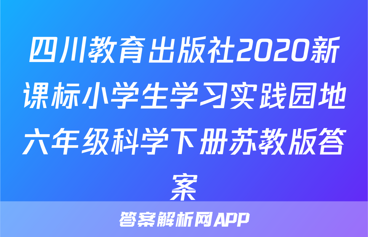 四川教育出版社2020新课标小学生学习实践园地六年级科学下册苏教版答案