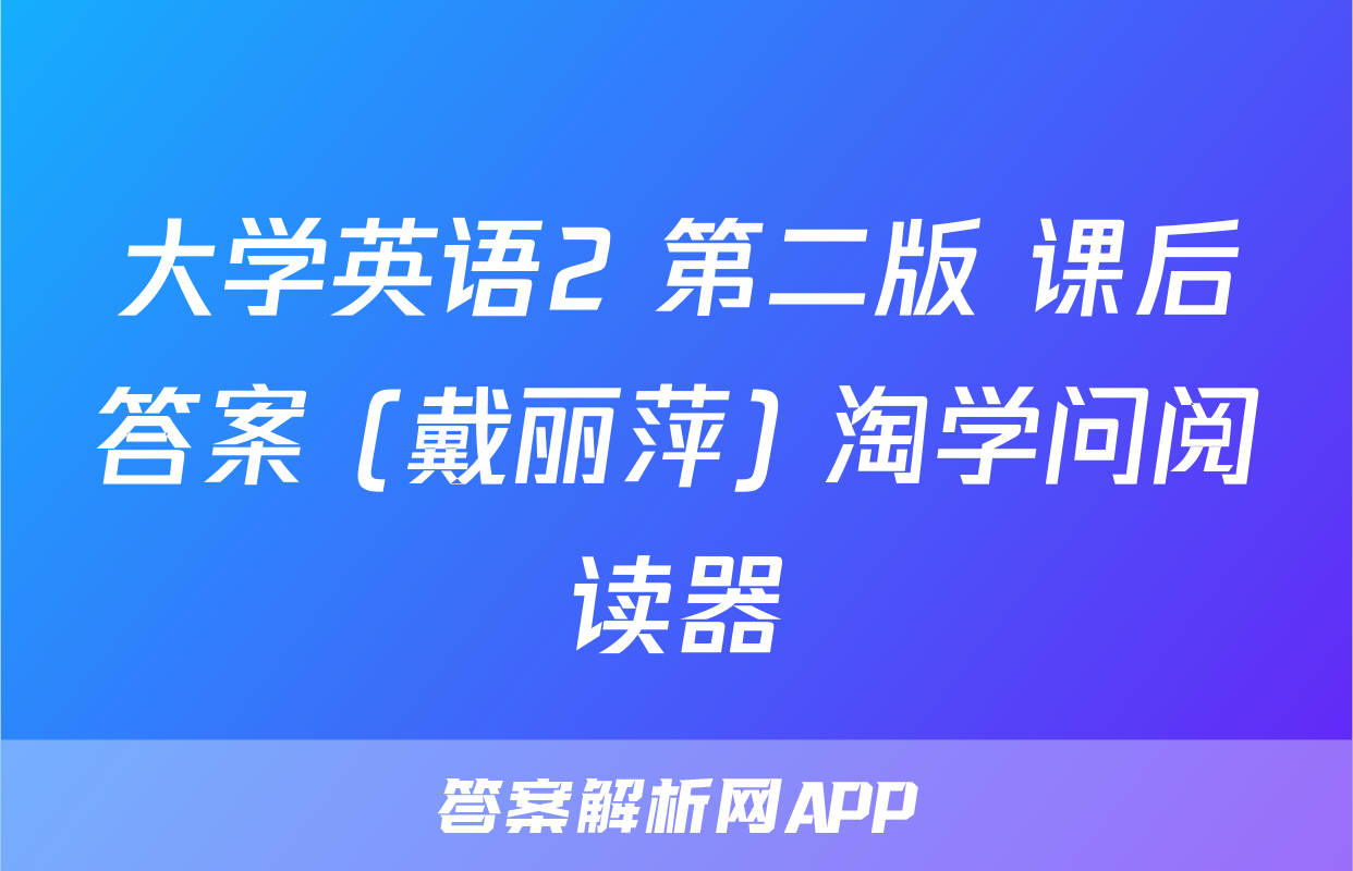 大学英语2 第二版 课后答案 (戴丽萍)+淘学问阅读器