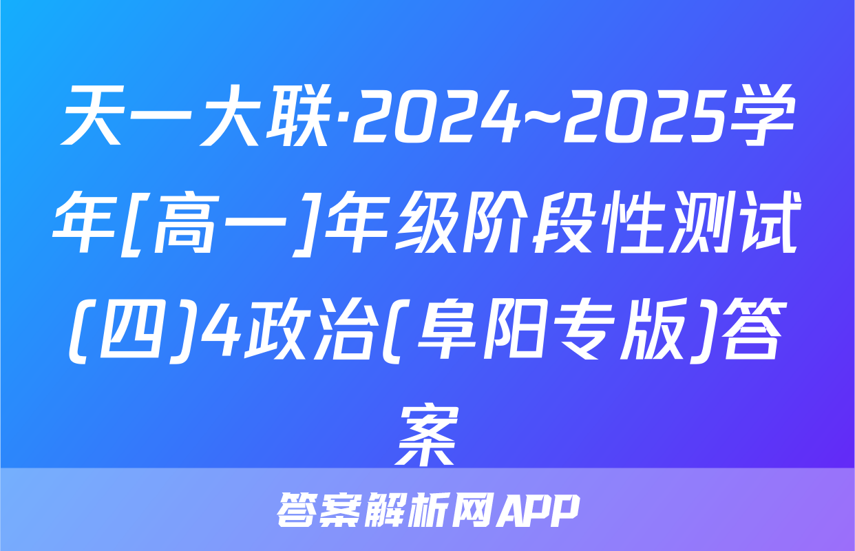 天一大联·2024~2025学年[高一]年级阶段性测试(四)4政治(阜阳专版)答案