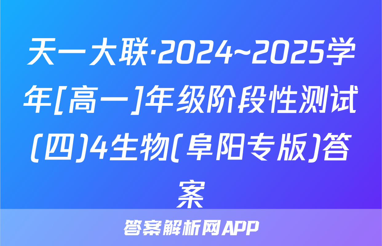 天一大联·2024~2025学年[高一]年级阶段性测试(四)4生物(阜阳专版)答案
