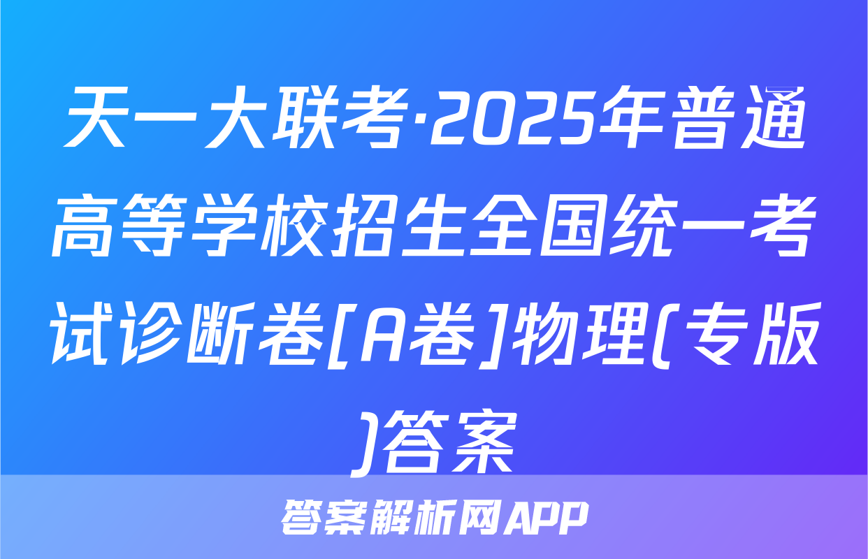 天一大联考·2025年普通高等学校招生全国统一考试诊断卷[A卷]物理(专版)答案