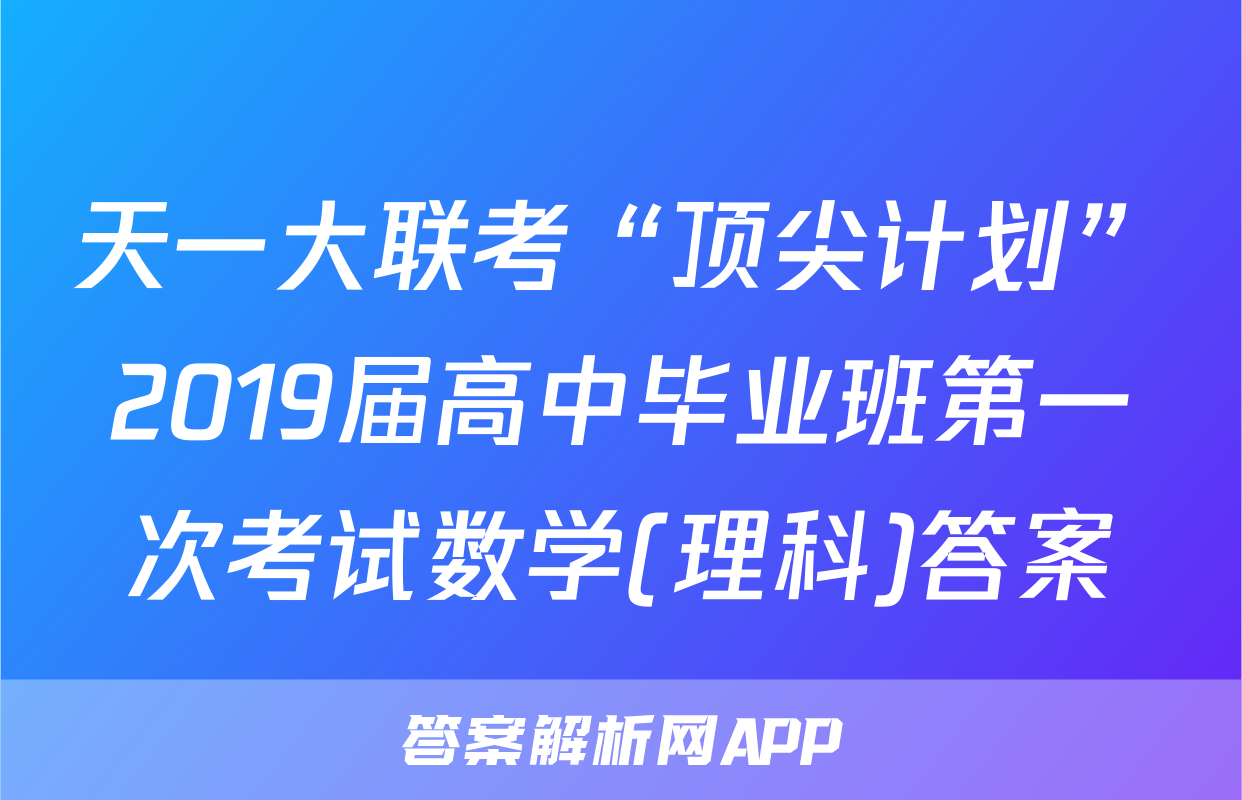 天一大联考“顶尖计划”2019届高中毕业班第一次考试数学(理科)答案