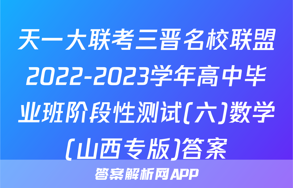 天一大联考三晋名校联盟2022-2023学年高中毕业班阶段性测试(六)数学(山西专版)答案
