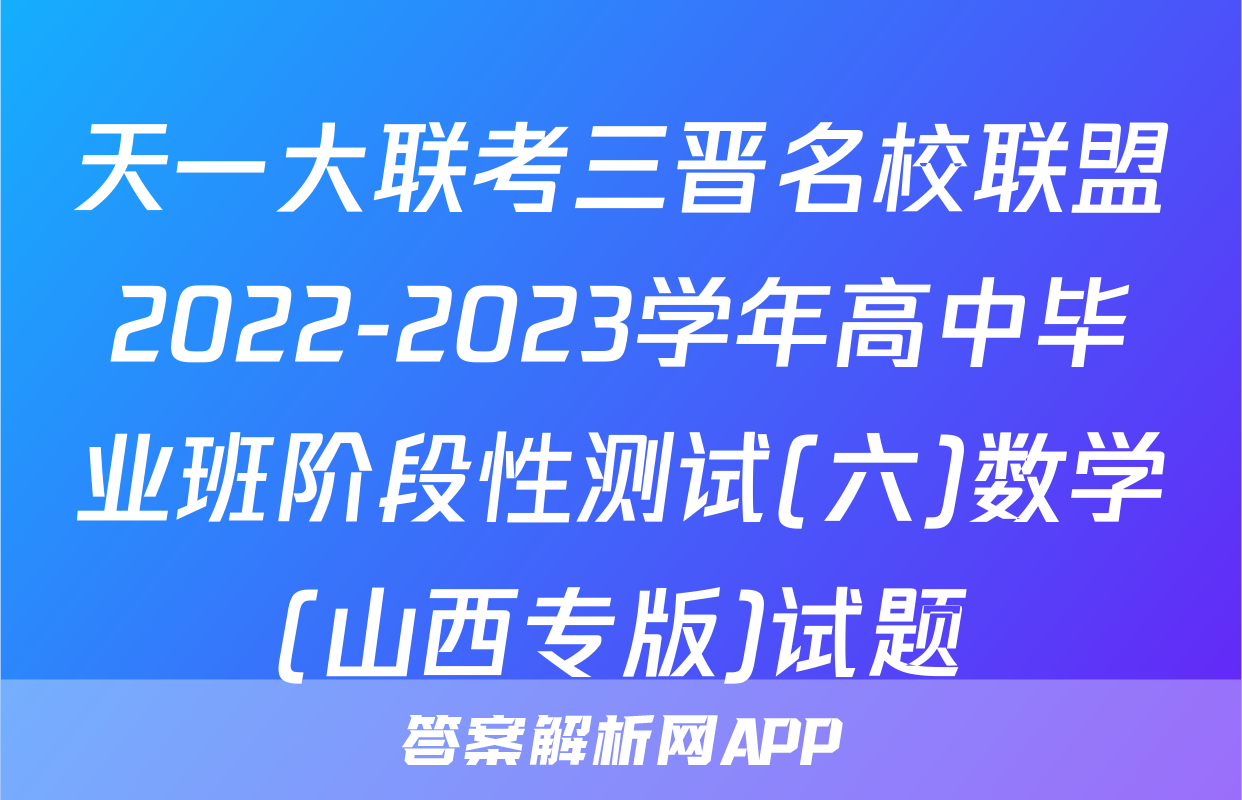 天一大联考三晋名校联盟2022-2023学年高中毕业班阶段性测试(六)数学(山西专版)试题