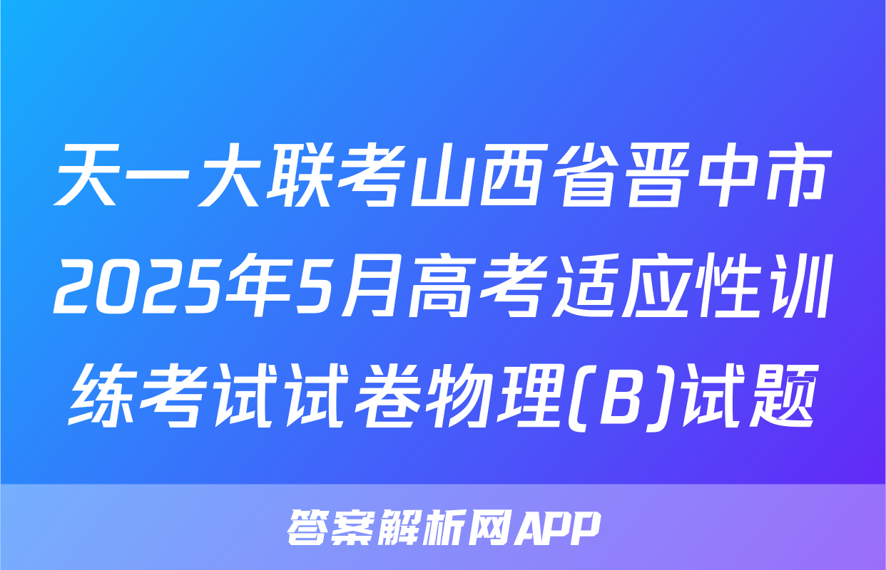 天一大联考山西省晋中市2025年5月高考适应性训练考试试卷物理(B)试题