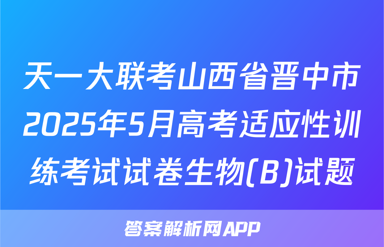 天一大联考山西省晋中市2025年5月高考适应性训练考试试卷生物(B)试题