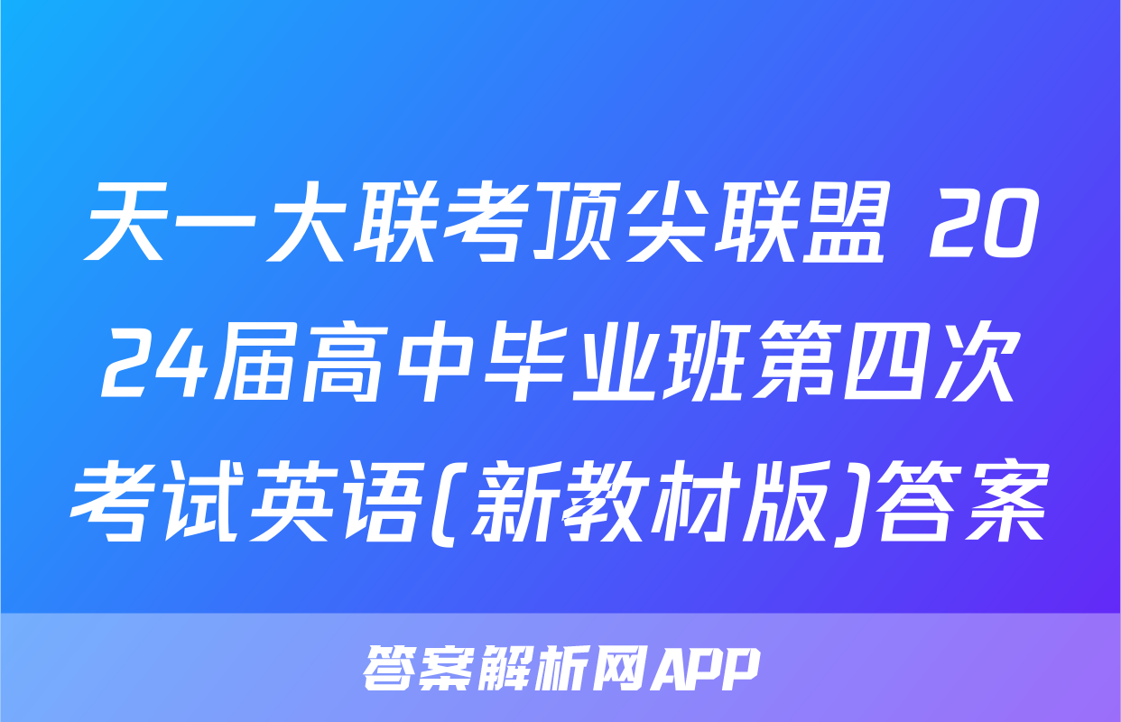 天一大联考顶尖联盟 2024届高中毕业班第四次考试英语(新教材版)答案