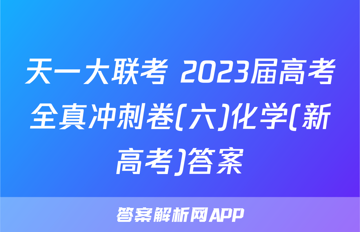 天一大联考 2023届高考全真冲刺卷(六)化学(新高考)答案