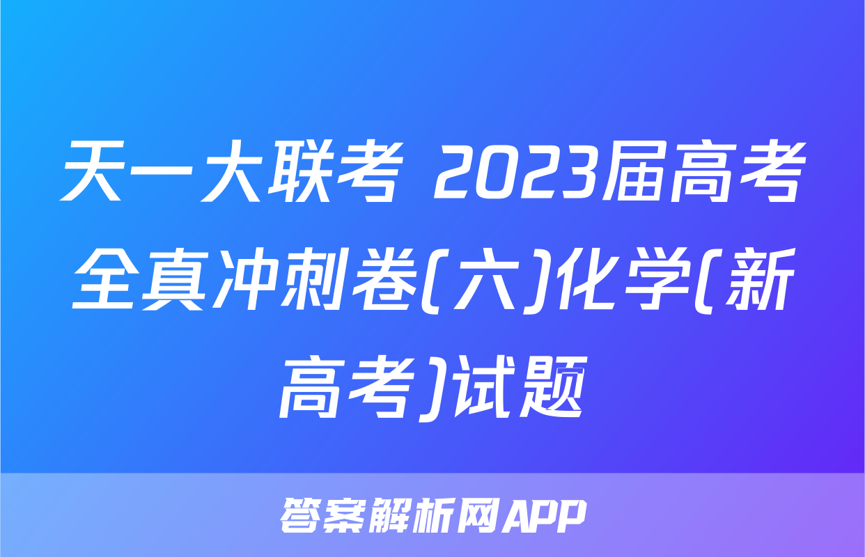 天一大联考 2023届高考全真冲刺卷(六)化学(新高考)试题