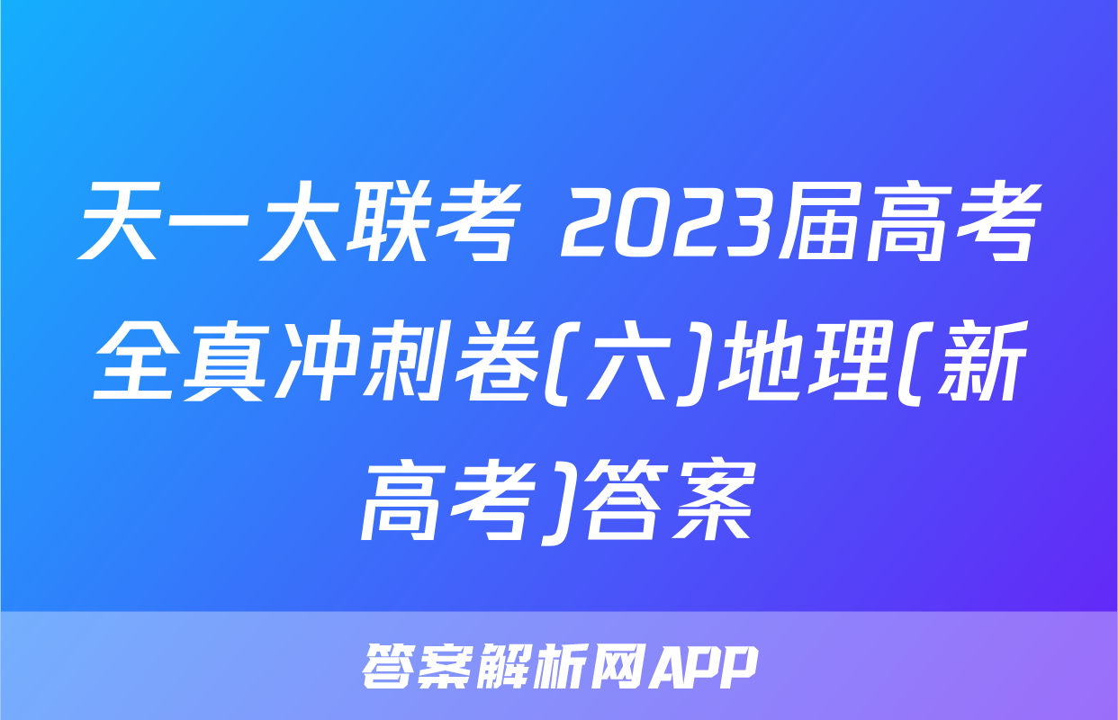 天一大联考 2023届高考全真冲刺卷(六)地理(新高考)答案