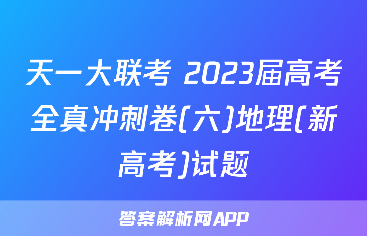 天一大联考 2023届高考全真冲刺卷(六)地理(新高考)试题