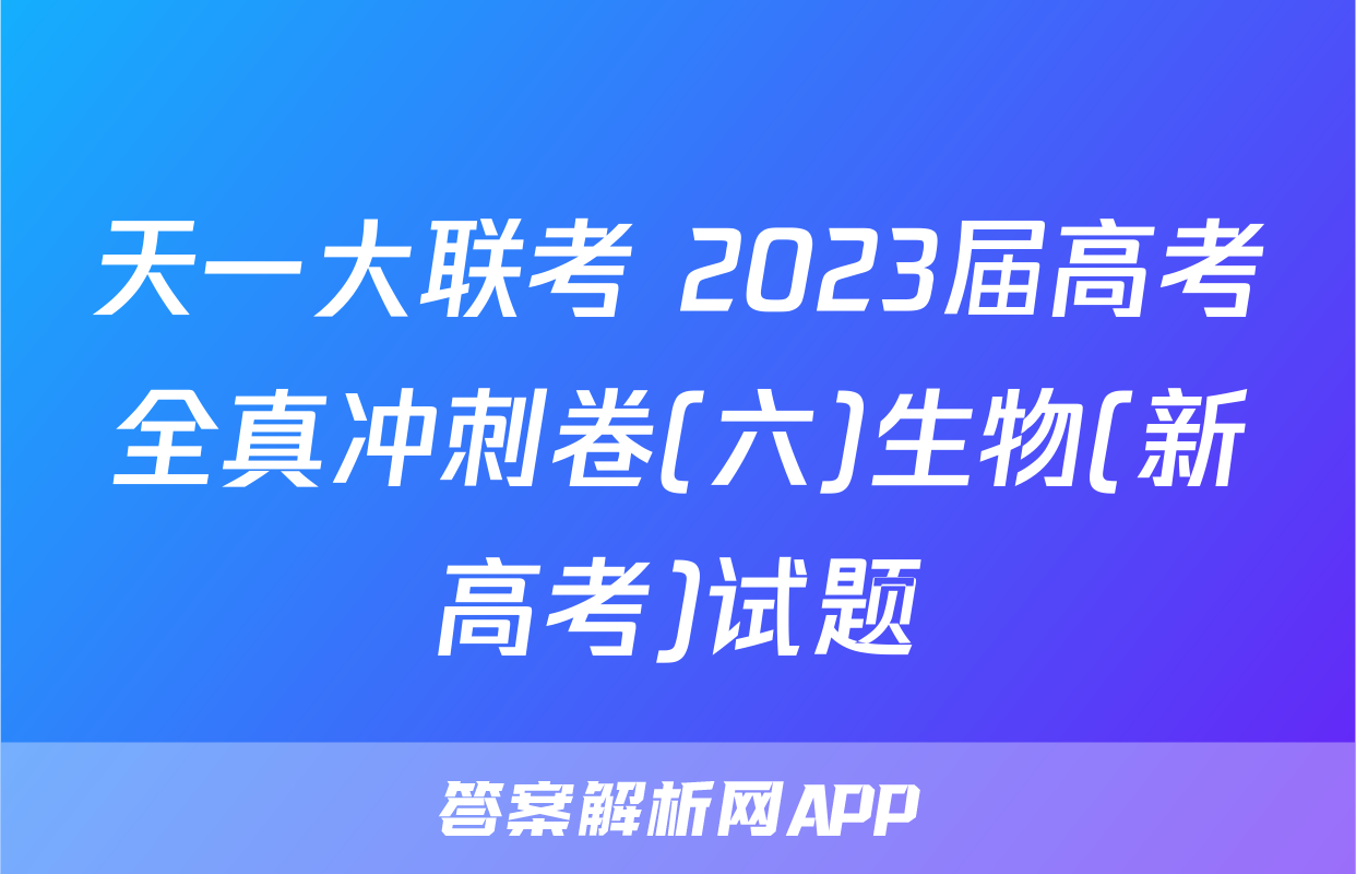 天一大联考 2023届高考全真冲刺卷(六)生物(新高考)试题