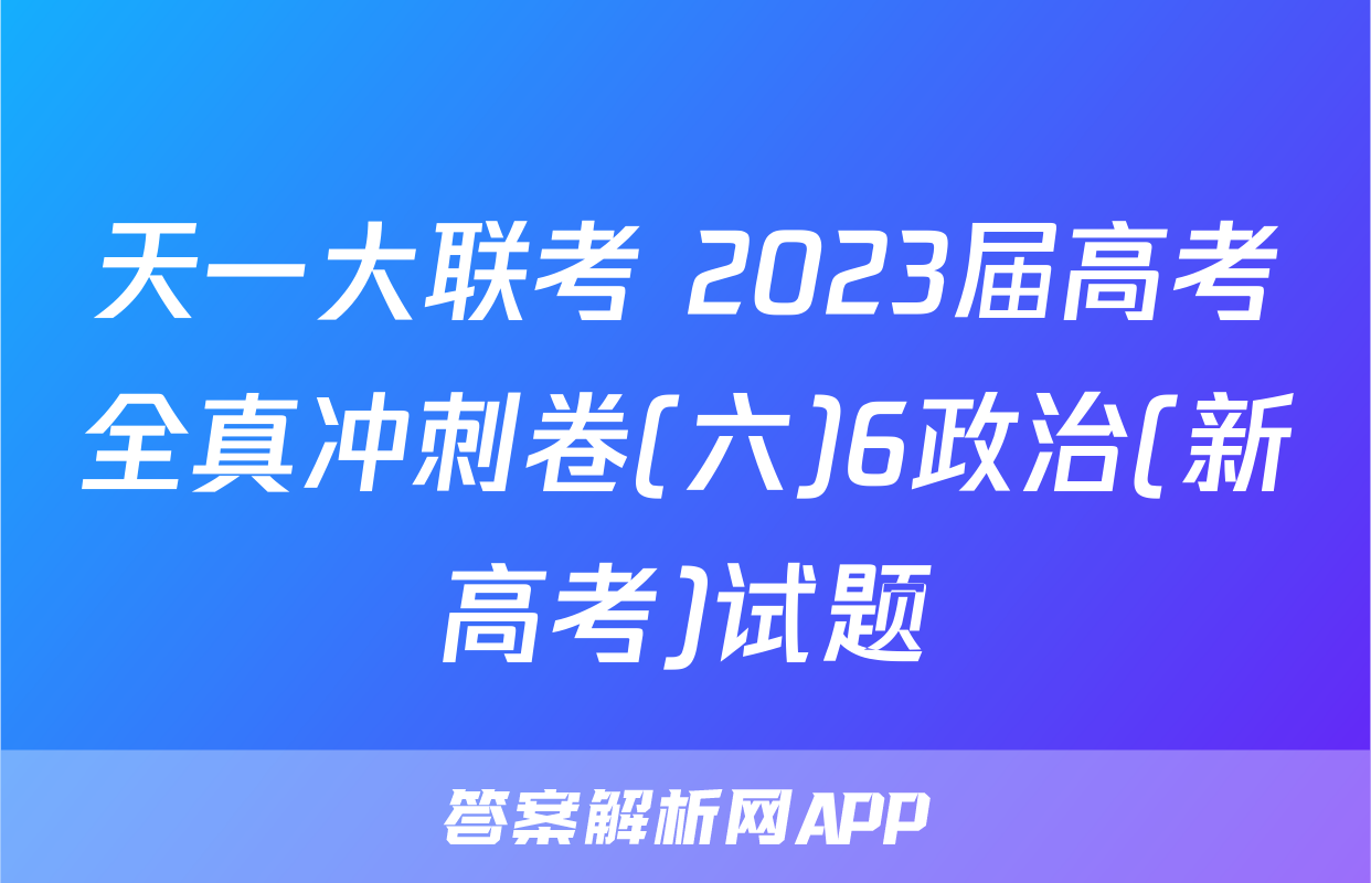 天一大联考 2023届高考全真冲刺卷(六)6政治(新高考)试题
