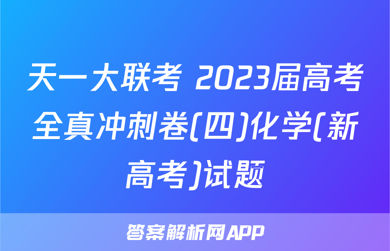 天一大联考 2023届高考全真冲刺卷(四)化学(新高考)试题