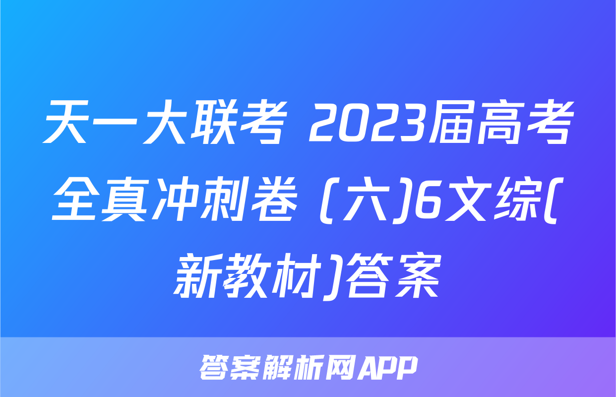 天一大联考 2023届高考全真冲刺卷 (六)6文综(新教材)答案