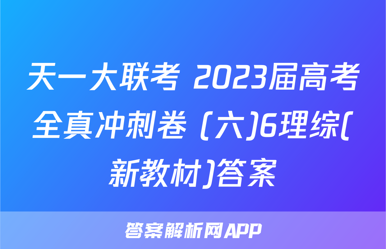 天一大联考 2023届高考全真冲刺卷 (六)6理综(新教材)答案