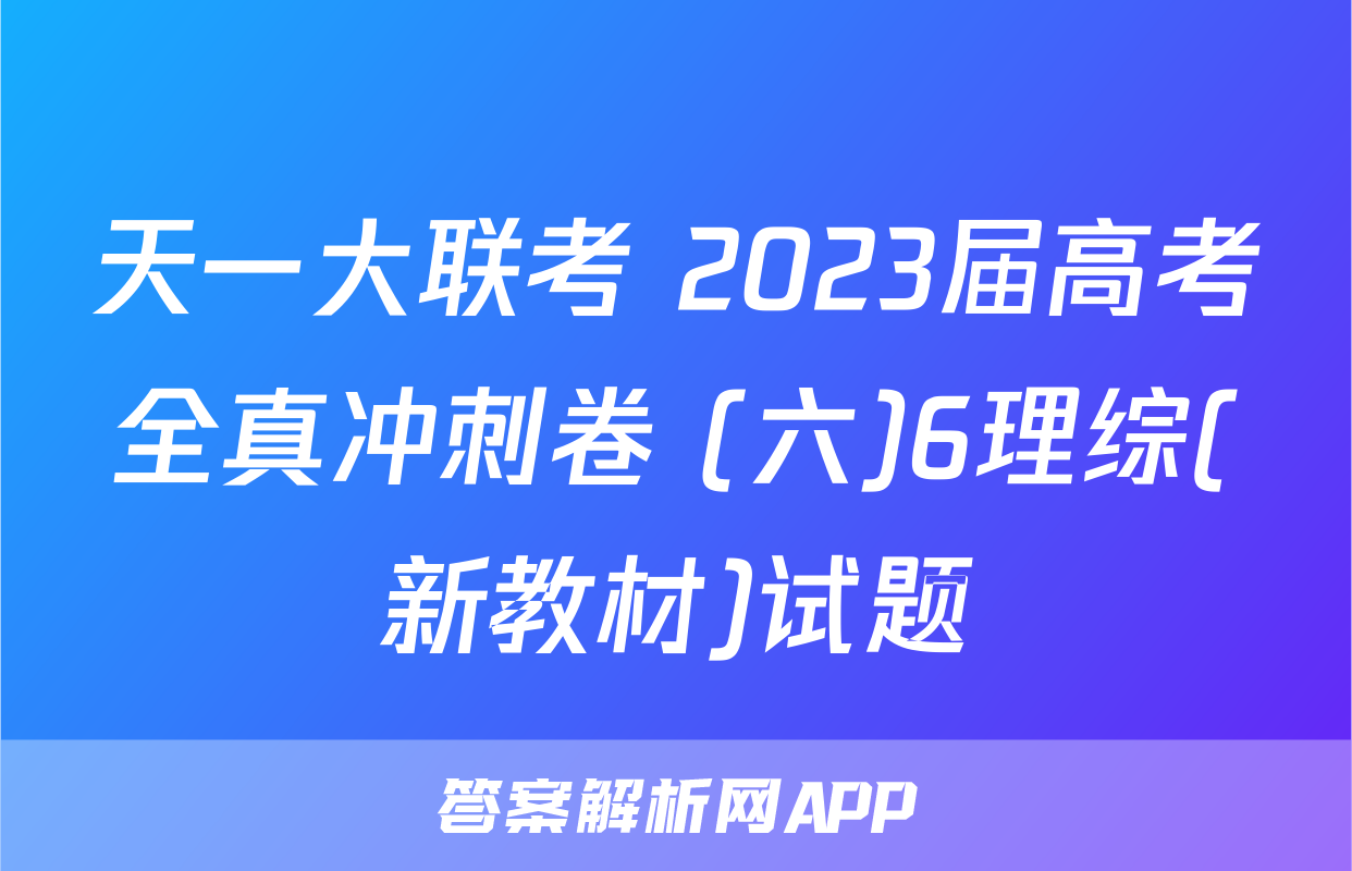 天一大联考 2023届高考全真冲刺卷 (六)6理综(新教材)试题