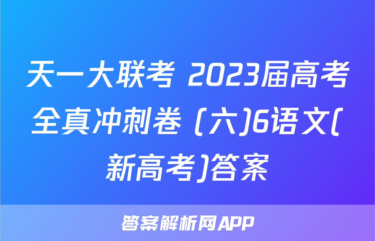 天一大联考 2023届高考全真冲刺卷 (六)6语文(新高考)答案
