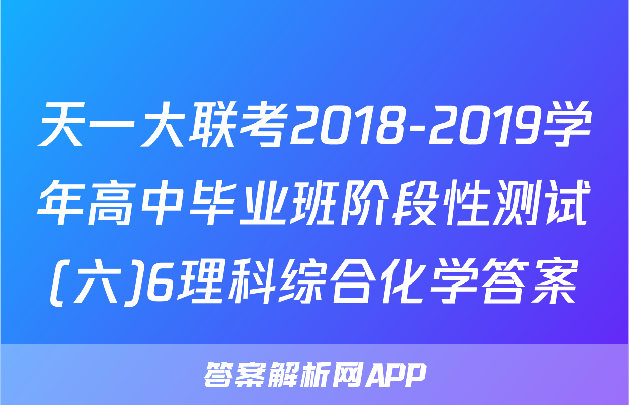 天一大联考2018-2019学年高中毕业班阶段性测试(六)6理科综合化学答案