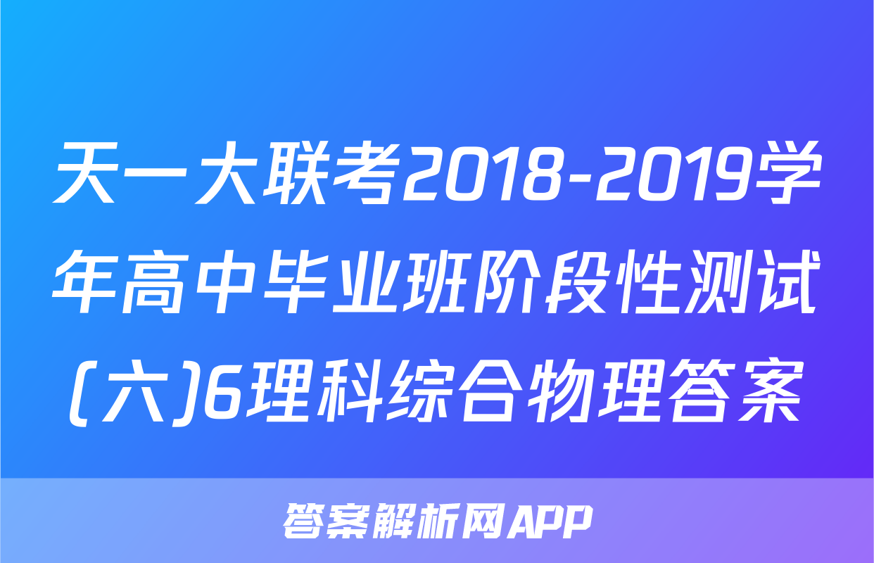 天一大联考2018-2019学年高中毕业班阶段性测试(六)6理科综合物理答案