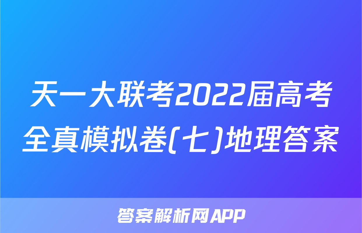 天一大联考2022届高考全真模拟卷(七)地理答案