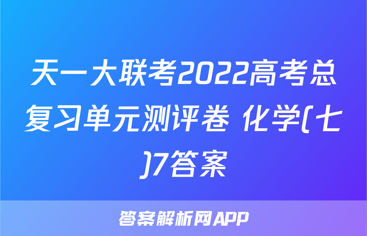 天一大联考2022高考总复习单元测评卷 化学(七)7答案