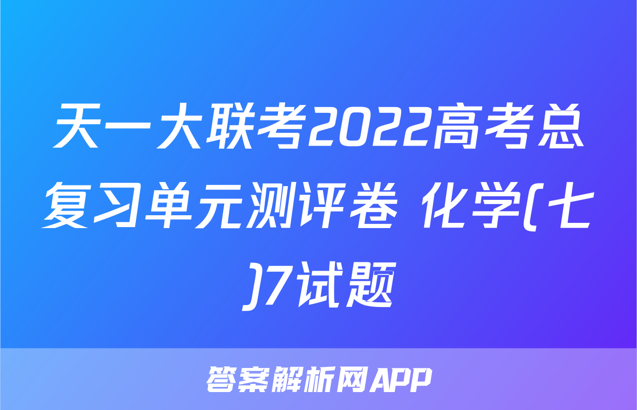 天一大联考2022高考总复习单元测评卷 化学(七)7试题
