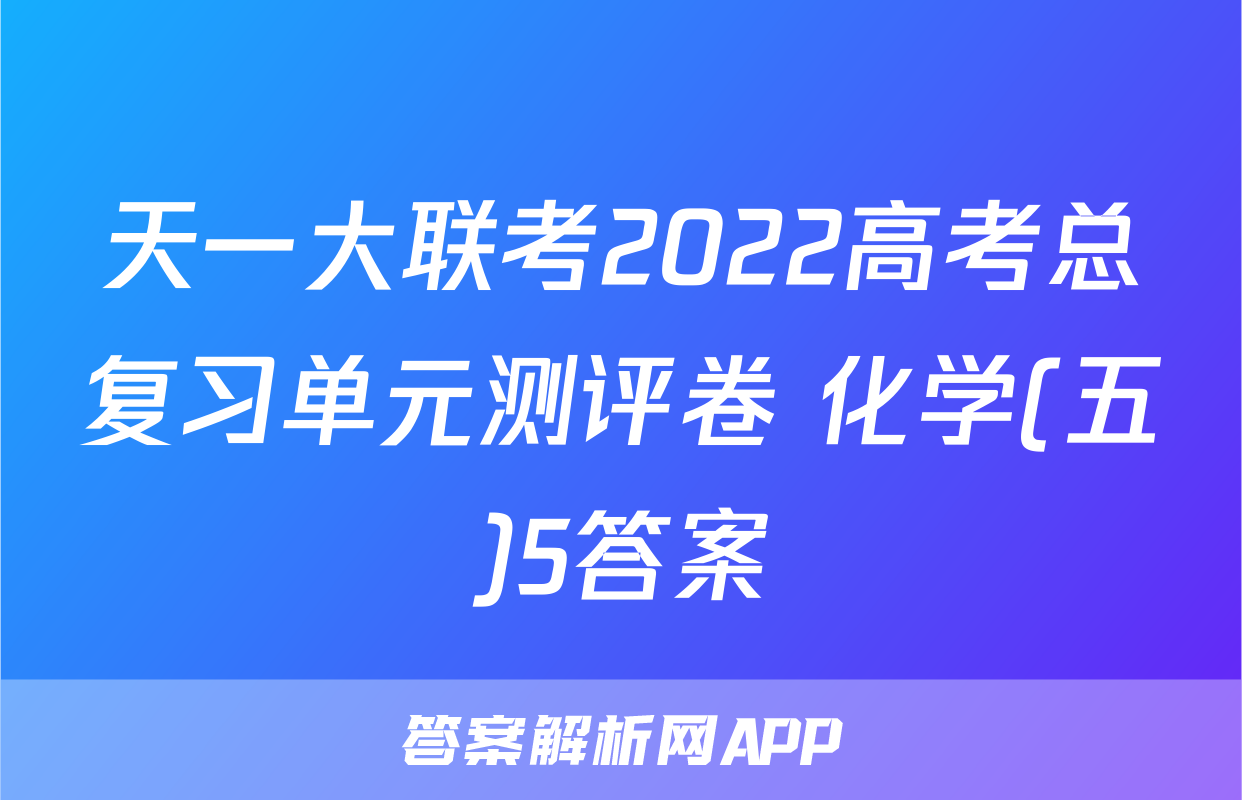 天一大联考2022高考总复习单元测评卷 化学(五)5答案