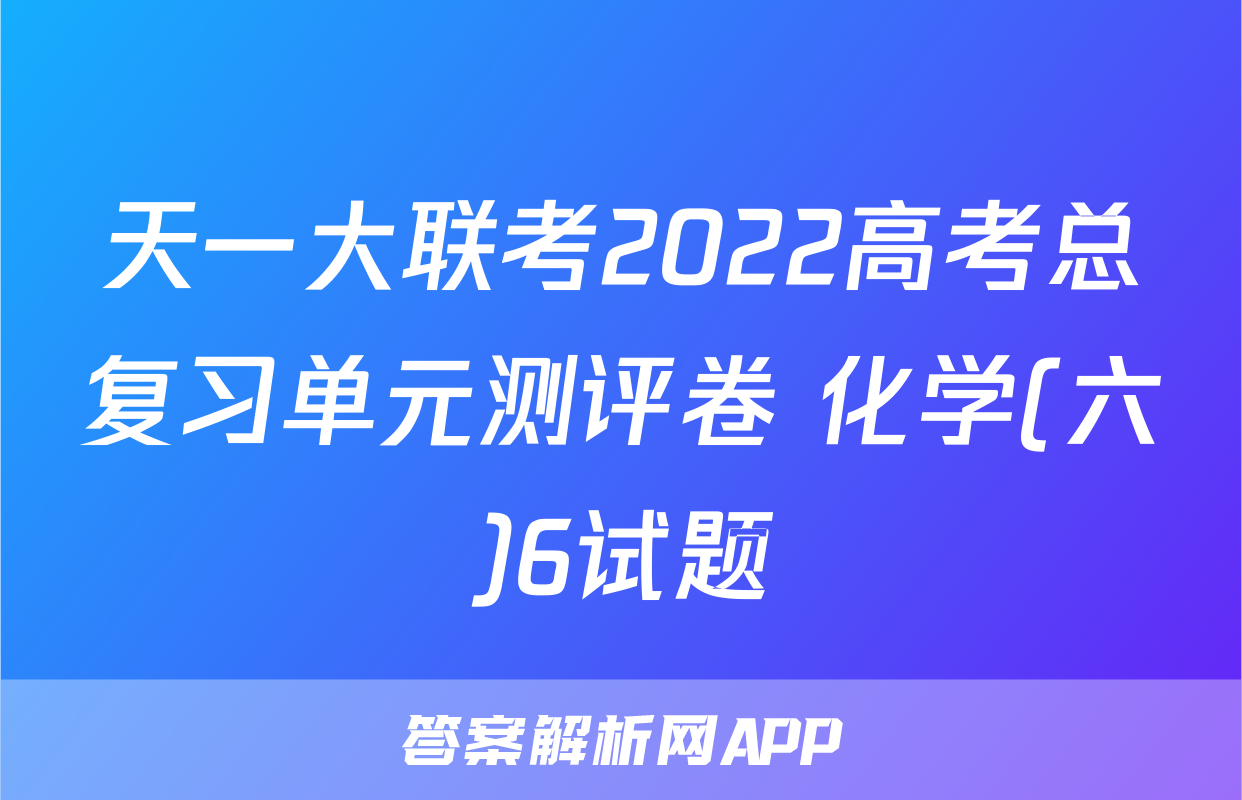 天一大联考2022高考总复习单元测评卷 化学(六)6试题