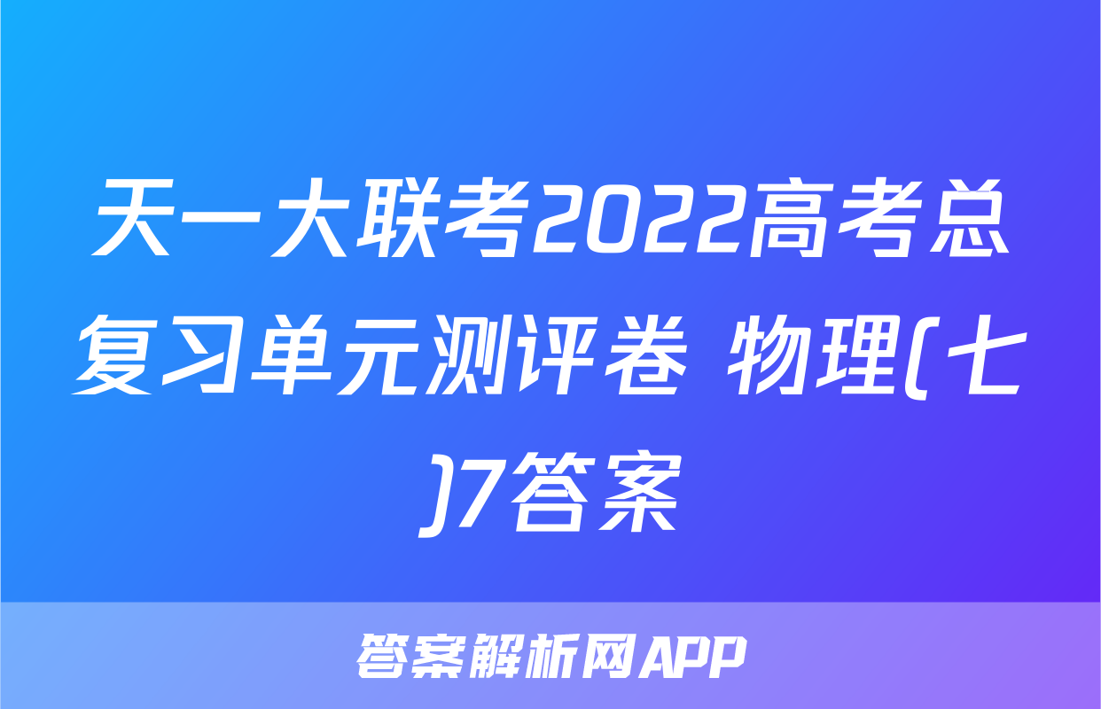 天一大联考2022高考总复习单元测评卷 物理(七)7答案