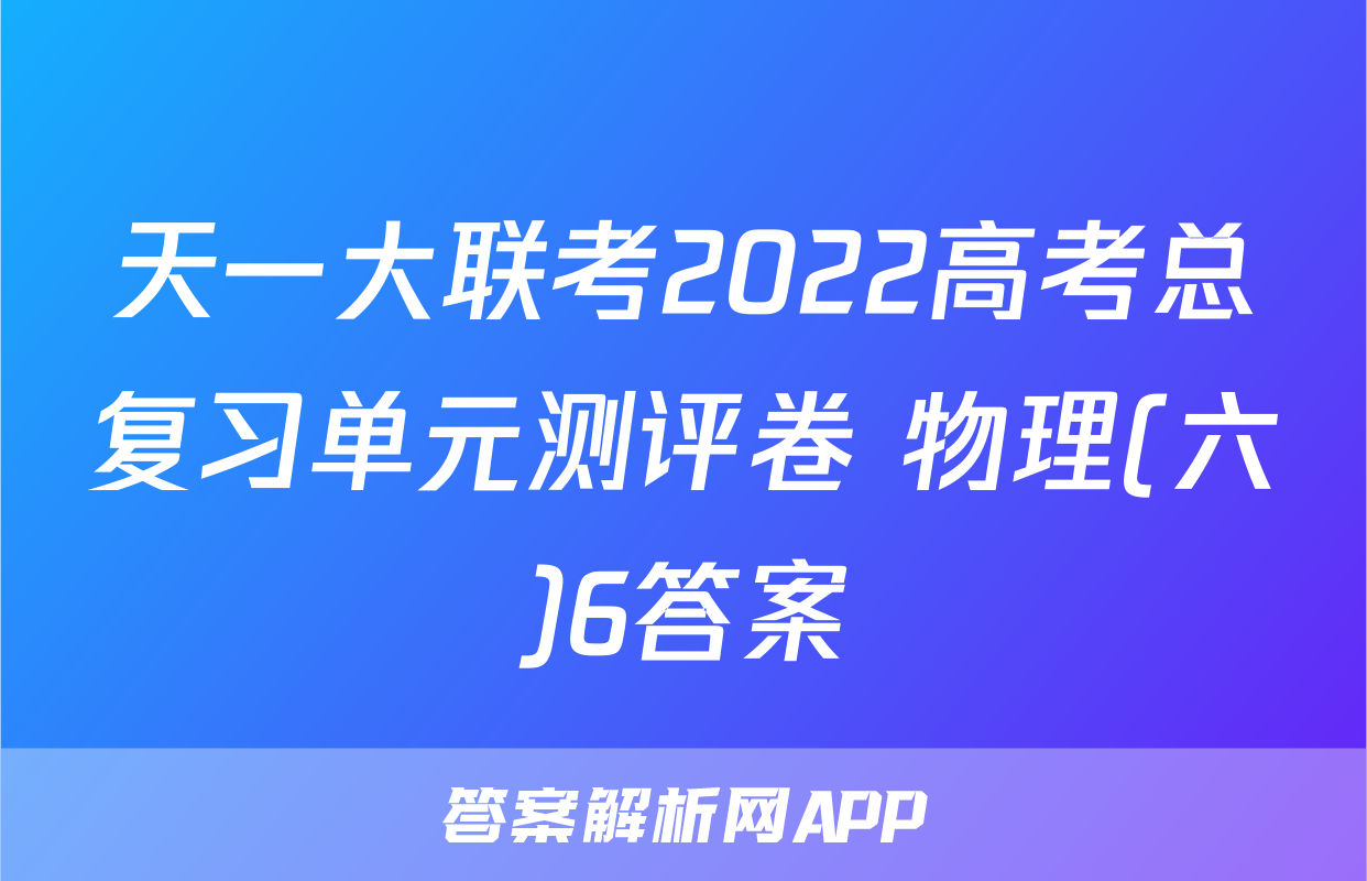 天一大联考2022高考总复习单元测评卷 物理(六)6答案