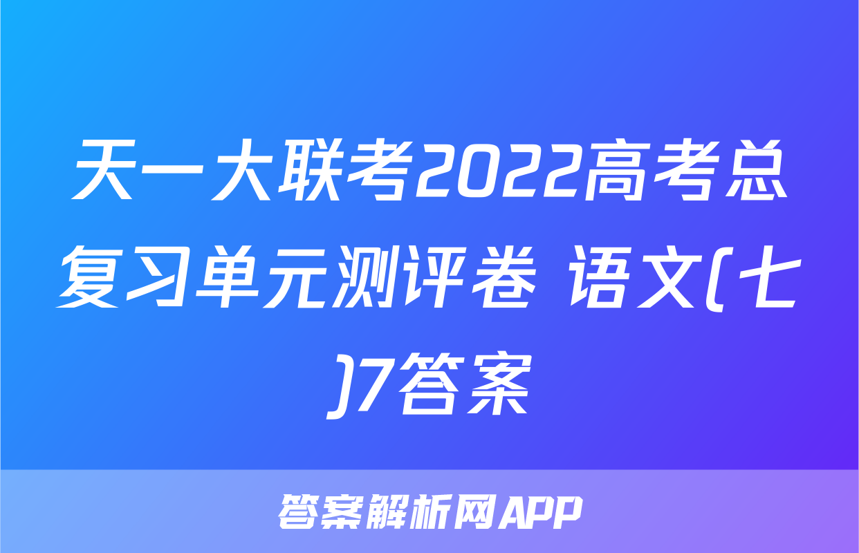 天一大联考2022高考总复习单元测评卷 语文(七)7答案
