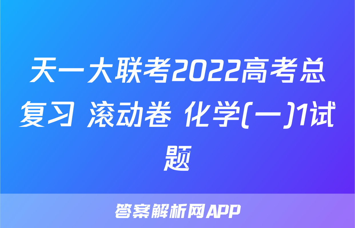 天一大联考2022高考总复习 滚动卷 化学(一)1试题