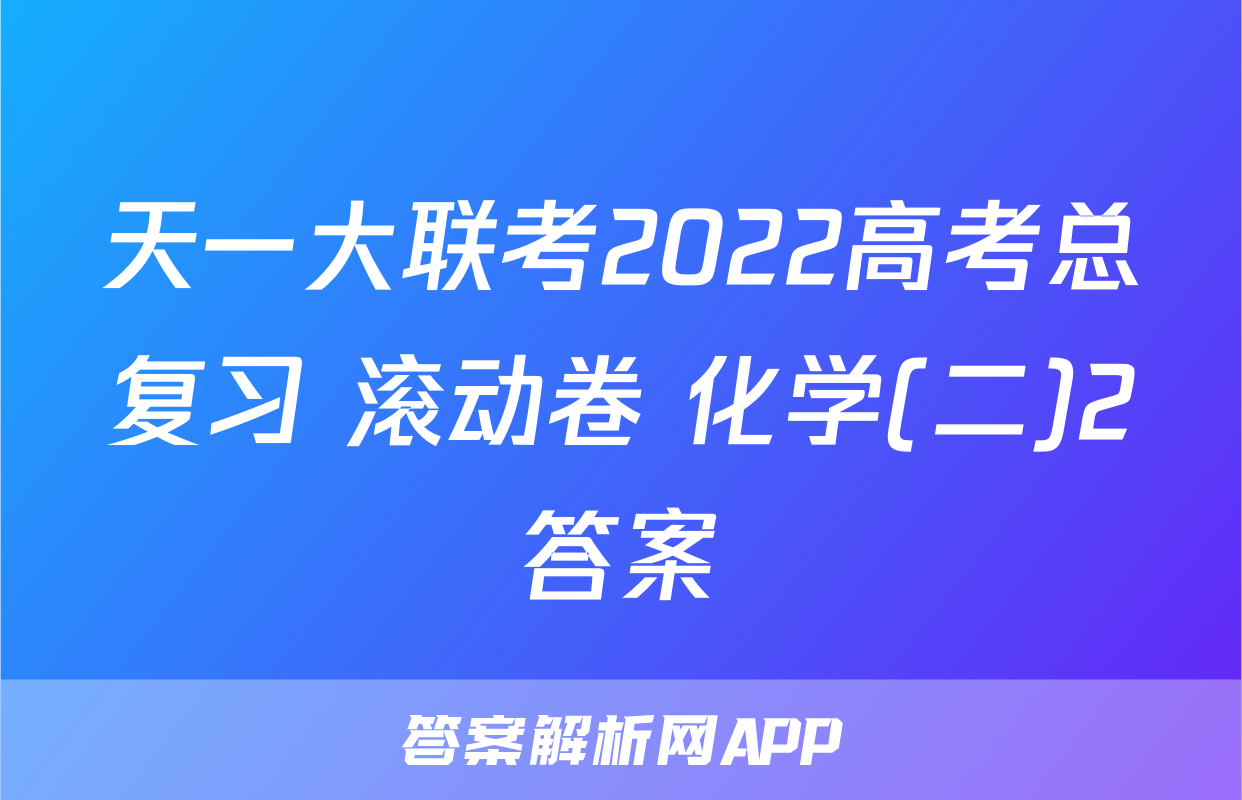 天一大联考2022高考总复习 滚动卷 化学(二)2答案