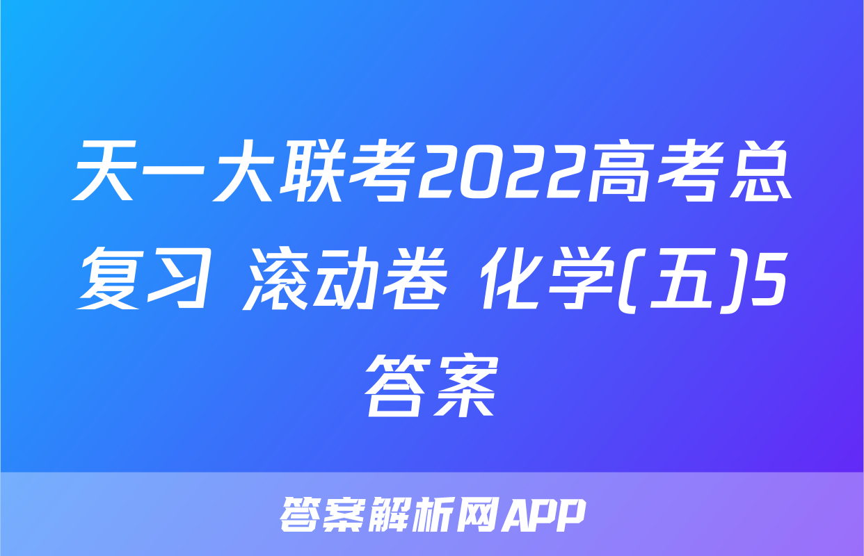 天一大联考2022高考总复习 滚动卷 化学(五)5答案