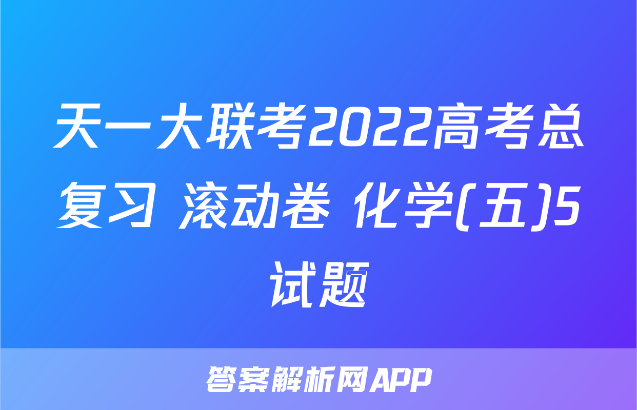 天一大联考2022高考总复习 滚动卷 化学(五)5试题