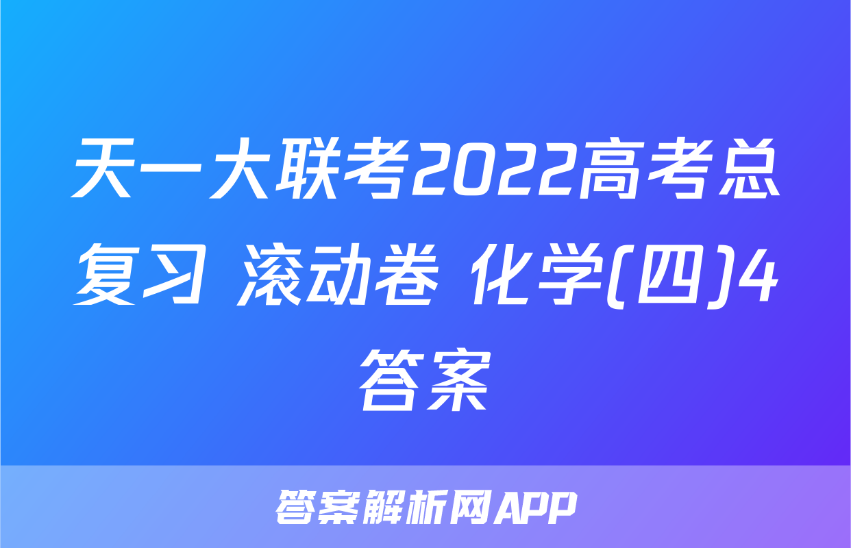 天一大联考2022高考总复习 滚动卷 化学(四)4答案
